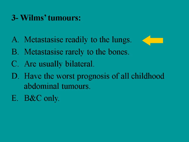 3- Wilms’ tumours: Metastasise readily to the lungs. Metastasise rarely to the bones. Are